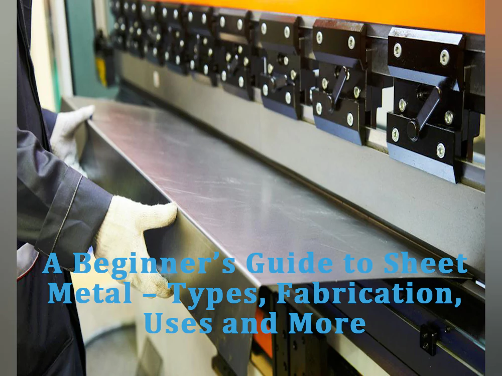 A Beginner’s Guide to Sheet Metal – Types, Fabrication, Uses and More